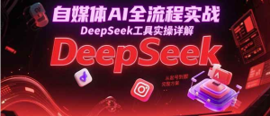 2025利用AI自媒体变现全流程实战课程，DeepSeek工具实操详解-欢迎访问本站